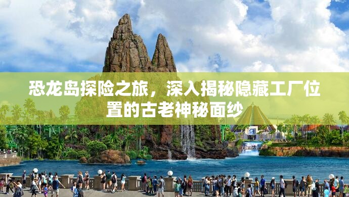 恐龙岛探险之旅，深入揭秘隐藏工厂位置的古老神秘面纱