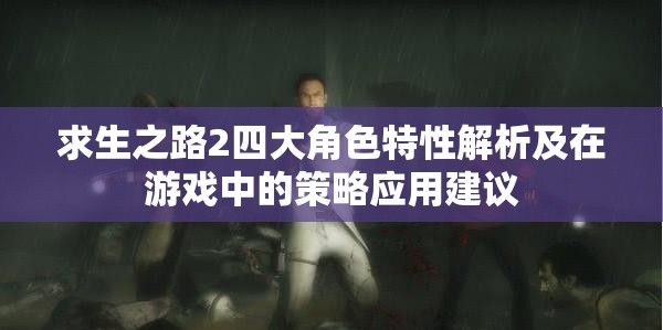 求生之路2四大角色特性解析及在游戏中的策略应用建议