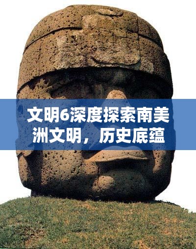 文明6深度探索南美洲文明，历史底蕴与策略玩法的精妙融合之旅