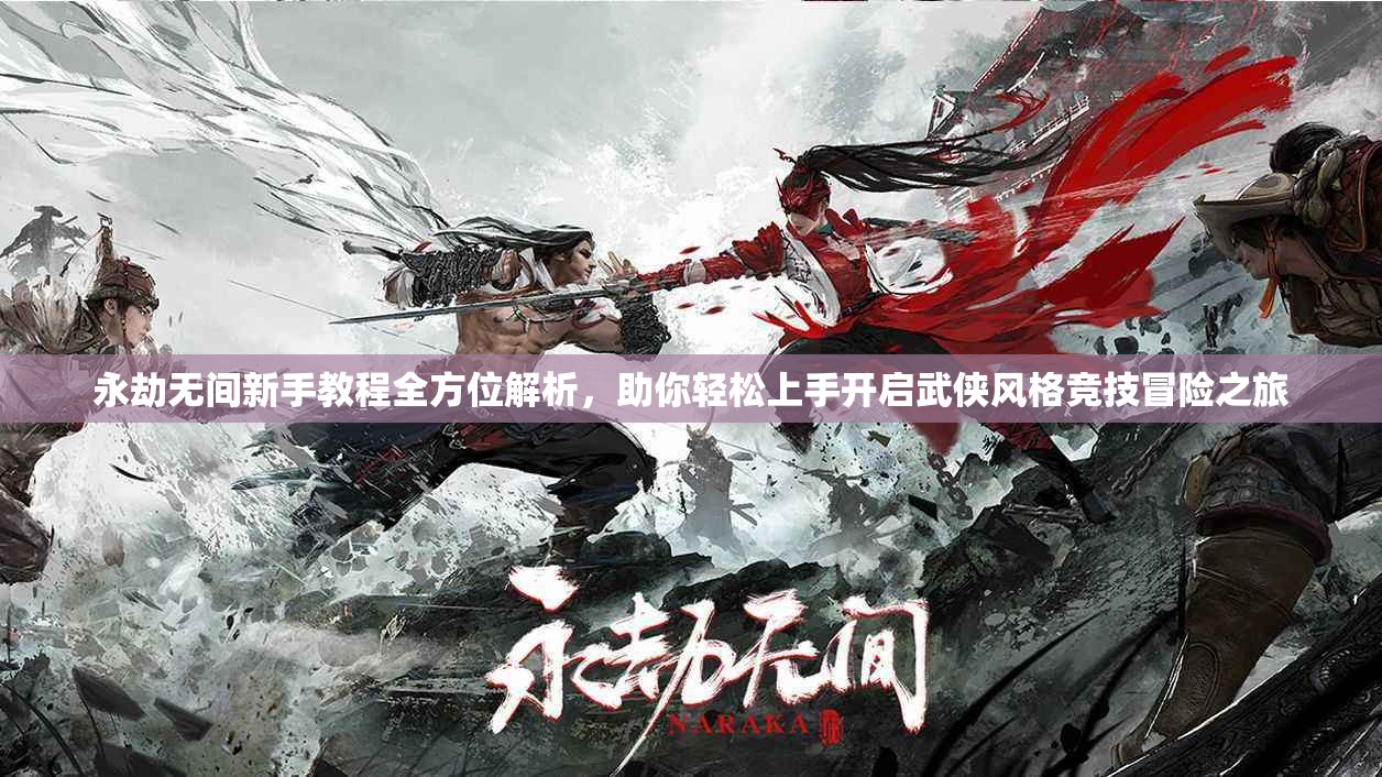 永劫无间新手教程全方位解析，助你轻松上手开启武侠风格竞技冒险之旅