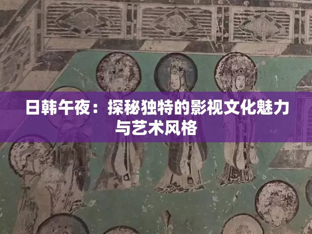 日韩午夜：探秘独特的影视文化魅力与艺术风格