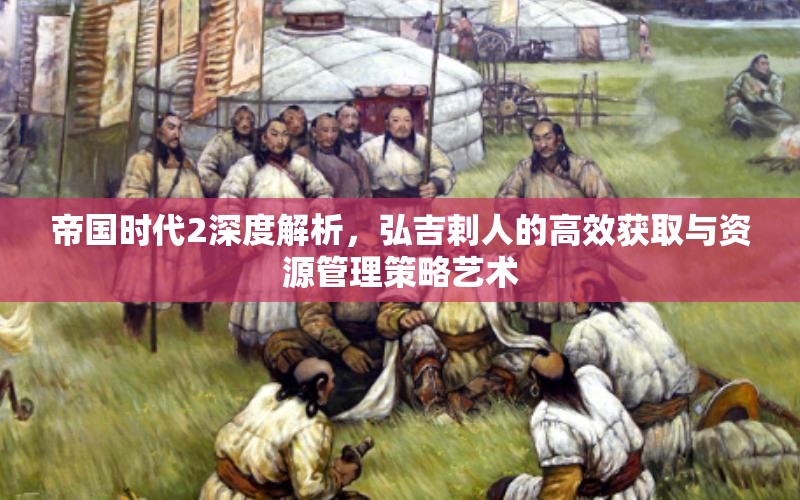 帝国时代2深度解析，弘吉剌人的高效获取与资源管理策略艺术