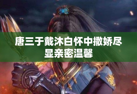 唐三于戴沐白怀中撒娇尽显亲密温馨