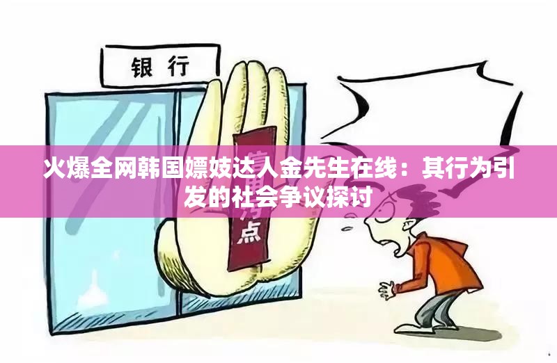 火爆全网韩国嫖妓达人金先生在线：其行为引发的社会争议探讨