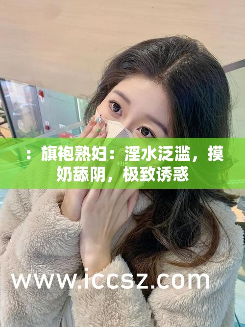 ：旗袍熟妇：淫水泛滥，摸奶舔阴，极致诱惑