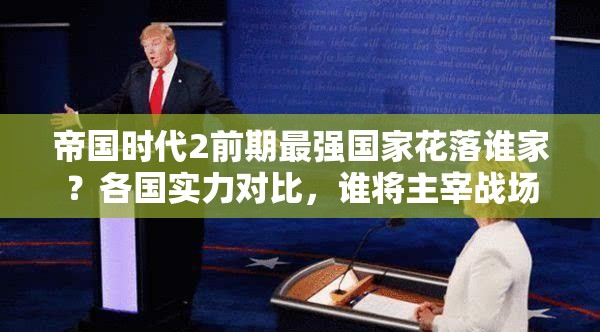 帝国时代2前期最强国家花落谁家？各国实力对比，谁将主宰战场沉浮？