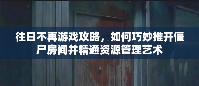 往日不再游戏攻略，如何巧妙推开僵尸房间并精通资源管理艺术