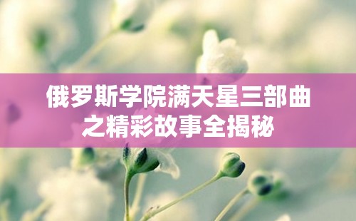 俄罗斯学院满天星三部曲之精彩故事全揭秘