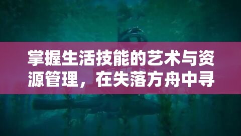 掌握生活技能的艺术与资源管理，在失落方舟中寻找生存之道