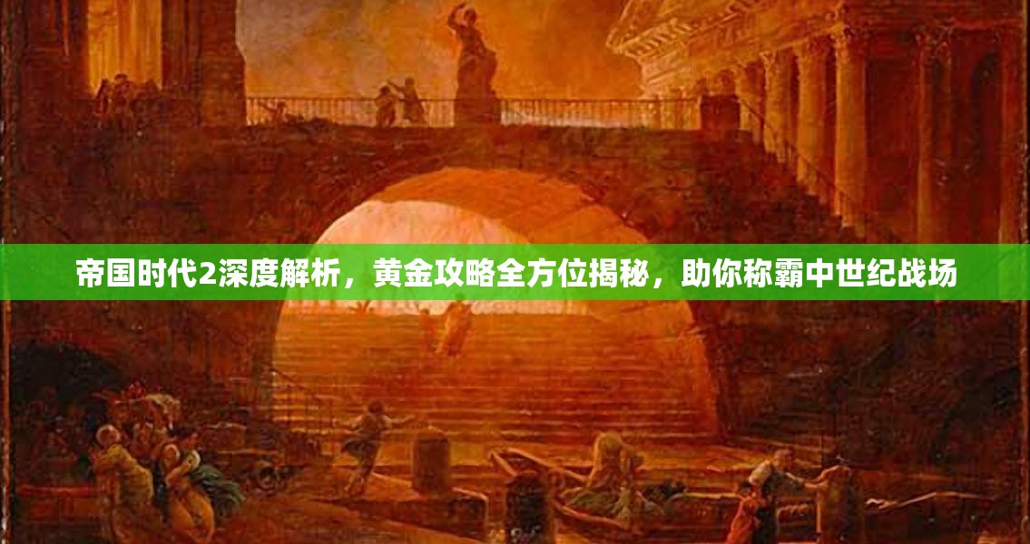 帝国时代2深度解析，黄金攻略全方位揭秘，助你称霸中世纪战场