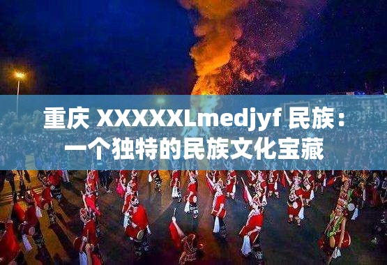 重庆 XXXXXLmedjyf 民族：一个独特的民族文化宝藏