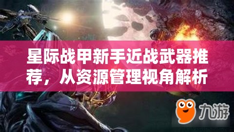 星际战甲新手近战武器推荐，从资源管理视角解析最优选择