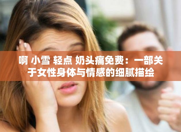 啊 小雪 轻点 奶头痛免费：一部关于女性身体与情感的细腻描绘