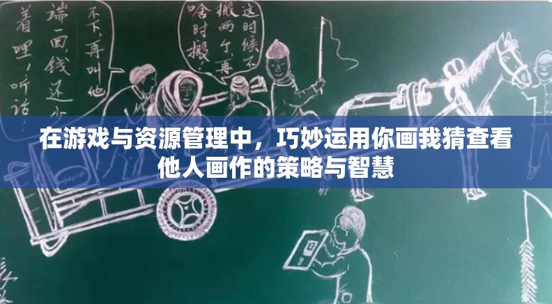 在游戏与资源管理中，巧妙运用你画我猜查看他人画作的策略与智慧
