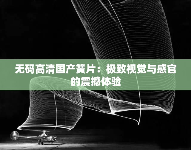 无码高清国产簧片：极致视觉与感官的震撼体验