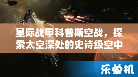 星际战甲科普斯空战，探索太空深处的史诗级空中对决盛况