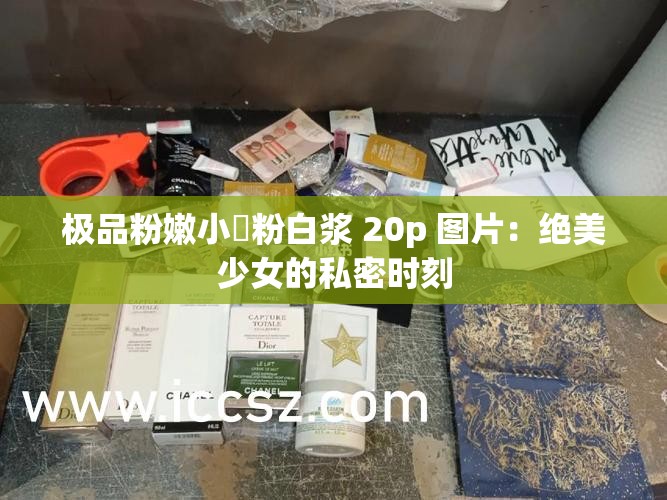极品粉嫩小泬粉白浆 20p 图片：绝美少女的私密时刻