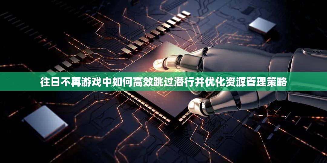 往日不再游戏中如何高效跳过潜行并优化资源管理策略