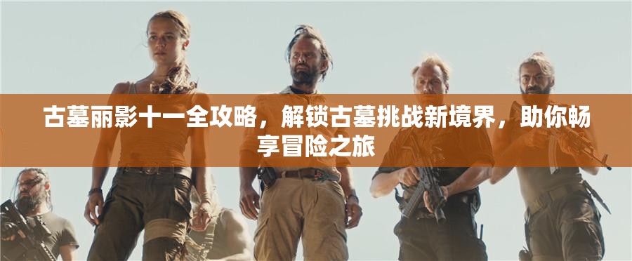 古墓丽影十一全攻略，解锁古墓挑战新境界，助你畅享冒险之旅