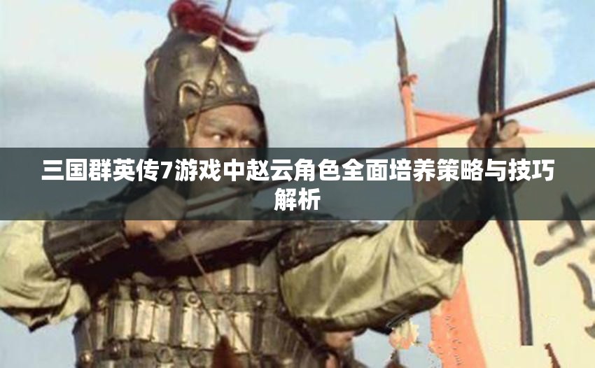 三国群英传7游戏中赵云角色全面培养策略与技巧解析