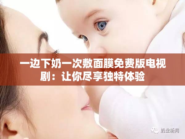 一边下奶一次敷面膜免费版电视剧：让你尽享独特体验