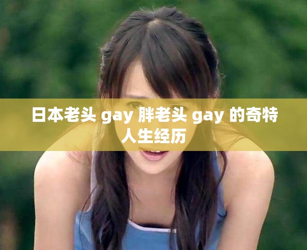 日本老头 gay 胖老头 gay 的奇特人生经历