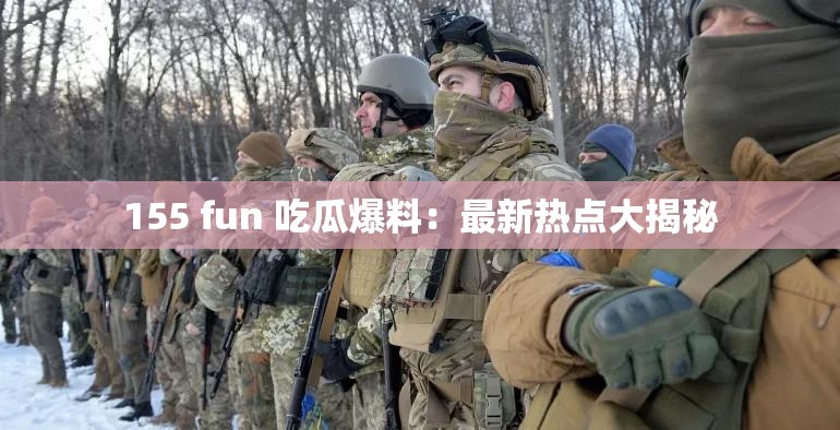 155 fun 吃瓜爆料：最新热点大揭秘