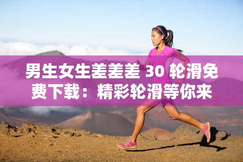 男生女生差差差 30 轮滑免费下载：精彩轮滑等你来体验