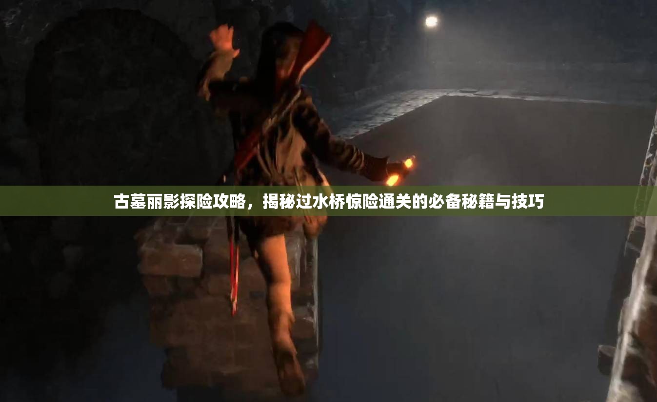 古墓丽影探险攻略，揭秘过水桥惊险通关的必备秘籍与技巧