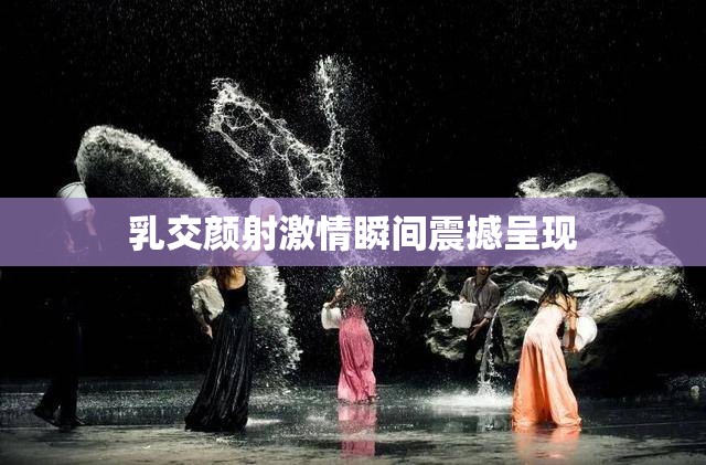 乳交颜射激情瞬间震撼呈现