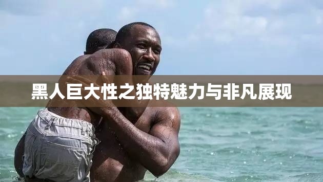 黑人巨大性之独特魅力与非凡展现