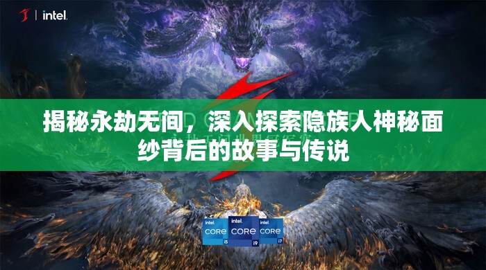 揭秘永劫无间，深入探索隐族人神秘面纱背后的故事与传说
