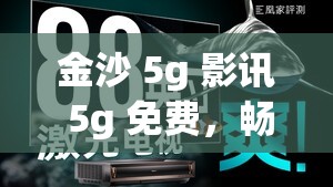 金沙 5g 影讯 5g 免费，畅享极致观影体验