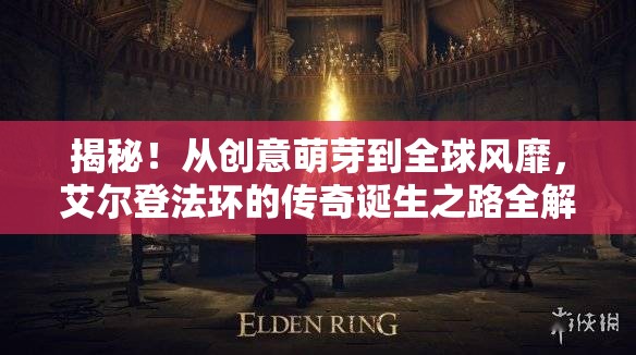 揭秘！从创意萌芽到全球风靡，艾尔登法环的传奇诞生之路全解析