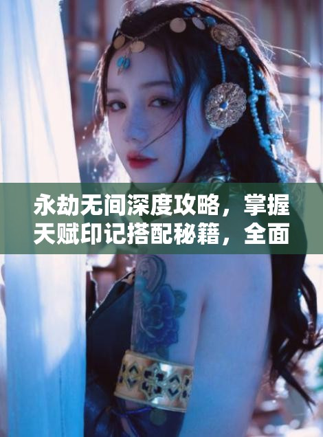 永劫无间深度攻略，掌握天赋印记搭配秘籍，全面解锁并提升你的战斗潜能！