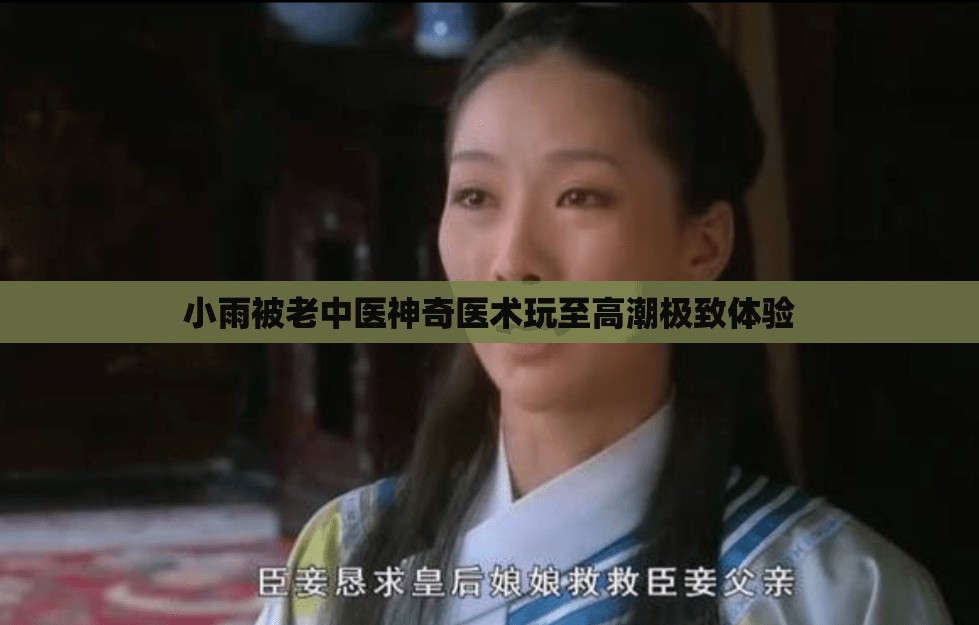 小雨被老中医神奇医术玩至高潮极致体验