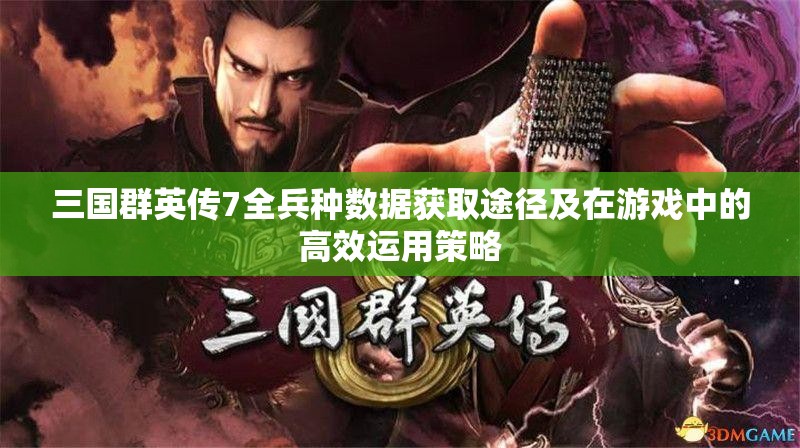 三国群英传7全兵种数据获取途径及在游戏中的高效运用策略