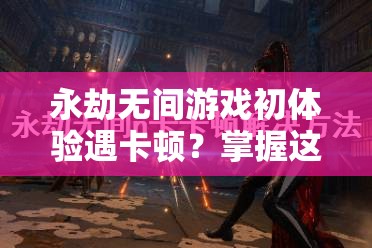 永劫无间游戏初体验遇卡顿？掌握这些实用妙招，助你游戏运行畅通无阻！