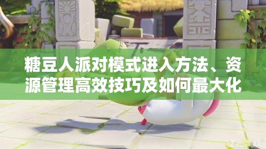 糖豆人派对模式进入方法、资源管理高效技巧及如何最大化游戏价值