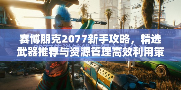 赛博朋克2077新手攻略，精选武器推荐与资源管理高效利用策略解析