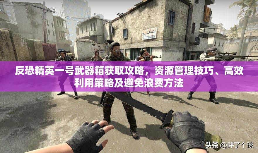 反恐精英一号武器箱获取攻略，资源管理技巧、高效利用策略及避免浪费方法