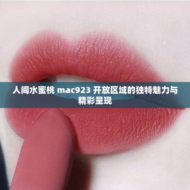 人间水蜜桃 mac923 开放区域的独特魅力与精彩呈现