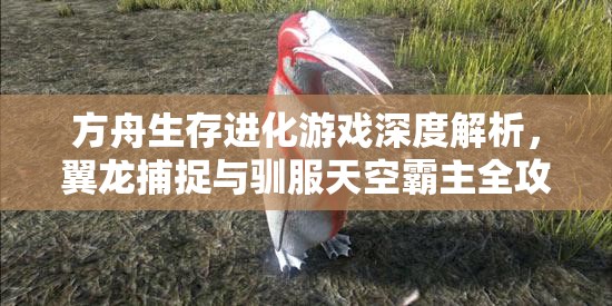 方舟生存进化游戏深度解析，翼龙捕捉与驯服天空霸主全攻略