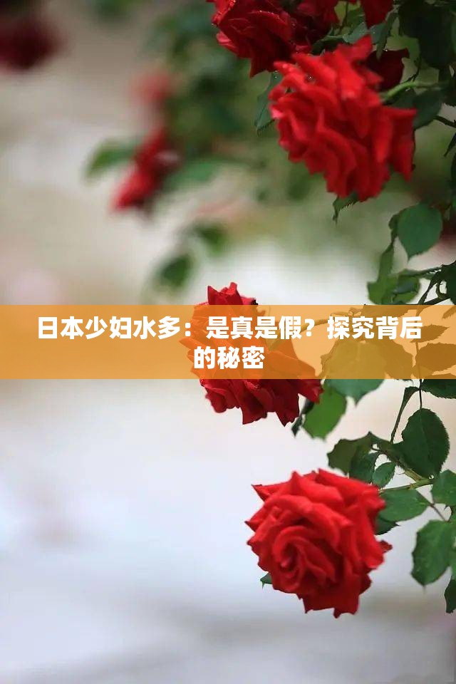 日本少妇水多：是真是假？探究背后的秘密