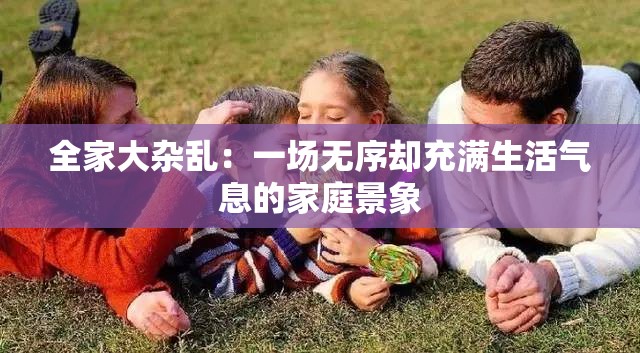 全家大杂乱：一场无序却充满生活气息的家庭景象
