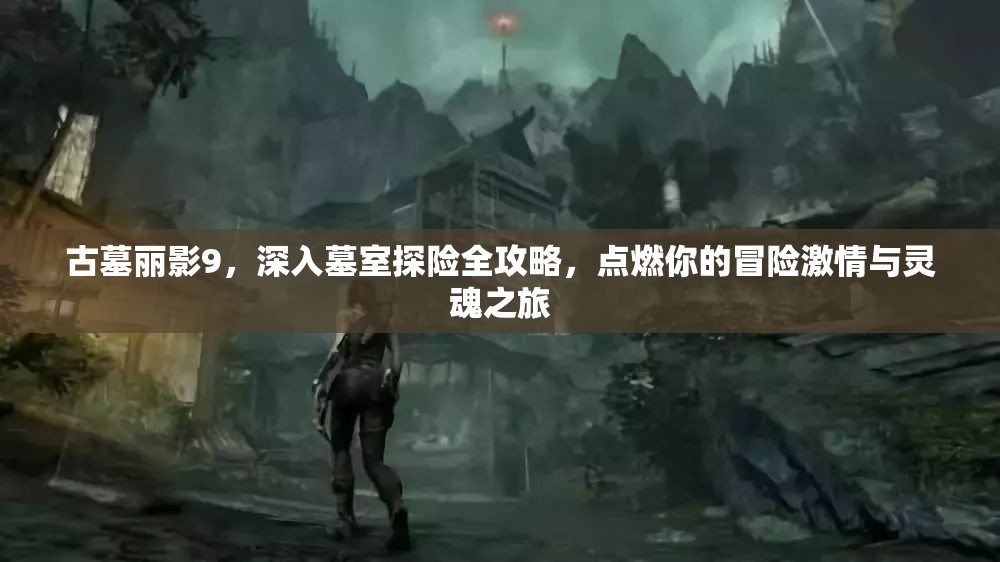 古墓丽影9，深入墓室探险全攻略，点燃你的冒险激情与灵魂之旅