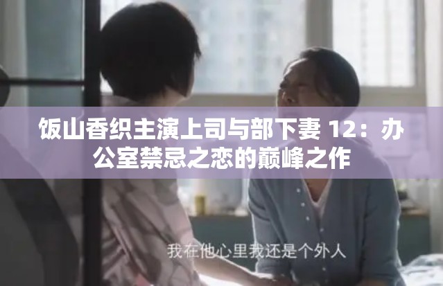 饭山香织主演上司与部下妻 12：办公室禁忌之恋的巅峰之作