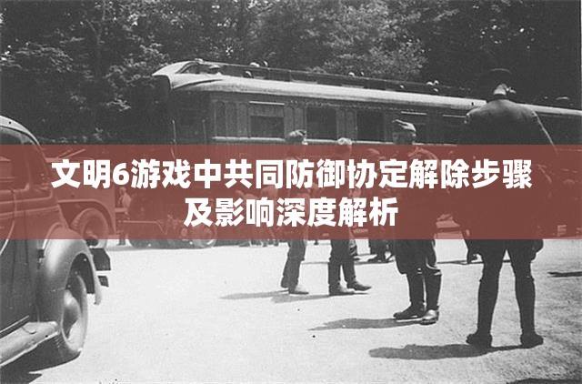 文明6游戏中共同防御协定解除步骤及影响深度解析