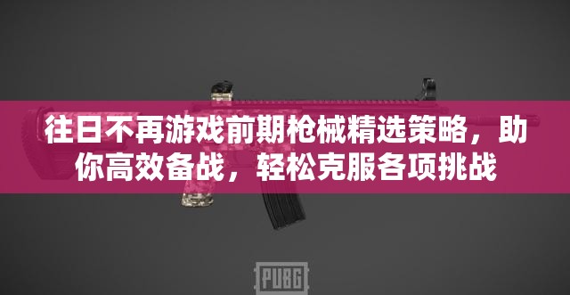 往日不再游戏前期枪械精选策略，助你高效备战，轻松克服各项挑战