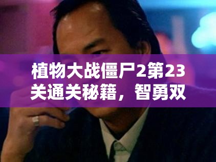 植物大战僵尸2第23关通关秘籍，智勇双全策略，全力守护你的家园安全